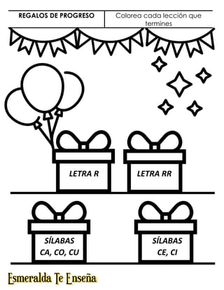REGALOS DE PROGRESO Colorea cada lección que
termines
LETRA R LETRA RR
SÍLABAS
CA, CO, CU
SÍLABAS
CE, CI
 