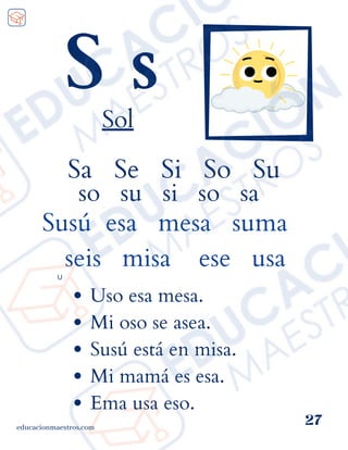 Sa Se Si So Su
so su si so sa
Susú esa mesa suma
seis misa ese usa
educacionmaestros.com
27
S s
Sol
Uso esa mesa.
Mi oso se asea.
Susú está en misa.
Mi mamá es esa.
Ema usa eso.
U
 