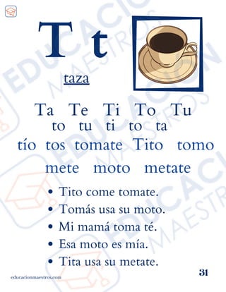 Ta Te Ti To Tu
to tu ti to ta
tío tos tomate Tito tomo
mete moto metate
educacionmaestros.com
31
T t
taza
Tito come tomate.
Tomás usa su moto.
Mi mamá toma té.
Esa moto es mía.
Tita usa su metate.
 
