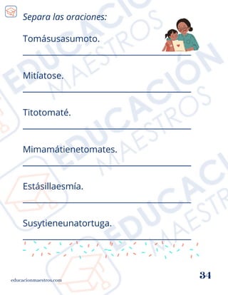 Tomásusasumoto.
__________________________________________
Mitíatose.
__________________________________________
Titotomaté.
__________________________________________
Mimamátienetomates.
__________________________________________
Estásillaesmía.
__________________________________________
Susytieneunatortuga.
__________________________________________
educacionmaestros.com
34
Separa las oraciones:
 
