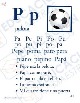 Pa Pe Pi Po Pu
po pu pi po pa
Pepe poma pato pera
piano pepino Papá
educacionmaestros.com
41
P p
pelota
Pépe usa la pelota.
Papá come puré.
El pato nada en el río.
La poma está sucia.
Mi cuarto tiene una puerta.
 
