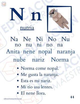 Na Ne Ni No Nu
no nu ni no na
Anita nene nopal naranja
nube nariz Norma
educacionmaestros.com
44
N n
nutria
Norma come nopal.
Me gusta la naranja.
Esta es mi nariz.
Mi tío usa lentes.
El nene llora.
 