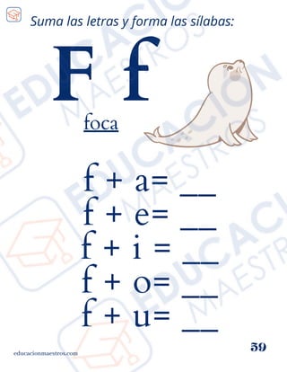 f + a= __
f + e= __
f + i = __
f + o= __
f + u= __
educacionmaestros.com
59
Suma las letras y forma las sílabas:
F f
foca
 