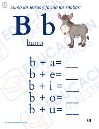 b + a= __
b + e= __
b + i = __
b + o= __
b + u= __
educacionmaestros.com
61
Suma las letras y forma las sílabas:
B b
burro
 