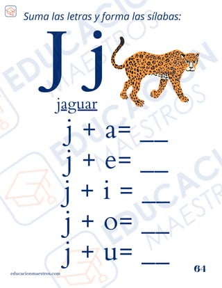 j + a= __
j + e= __
j + i = __
j + o= __
j + u= __
educacionmaestros.com
64
Suma las letras y forma las sílabas:
J j
jaguar
 