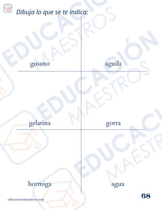 Dibuja lo que se te indica:
educacionmaestros.com
68
gusano
gelatina
aguila
gorra
agua
hormiga
 