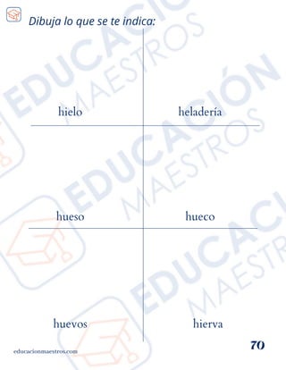 Dibuja lo que se te indica:
educacionmaestros.com
70
hielo
hueso
heladería
hueco
hierva
huevos
 