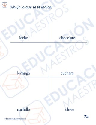 Dibuja lo que se te indica:
educacionmaestros.com
72
leche
lechuga
chocolate
cuchara
chivo
cuchillo
 