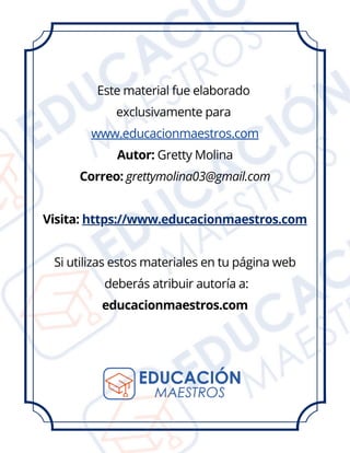 Este material fue elaborado
exclusivamente para
www.educacionmaestros.com
Autor: Gretty Molina
Correo: grettymolina03@gmail.com
Visita: https://www.educacionmaestros.com
Si utilizas estos materiales en tu página web
deberás atribuir autoría a:
educacionmaestros.com
 