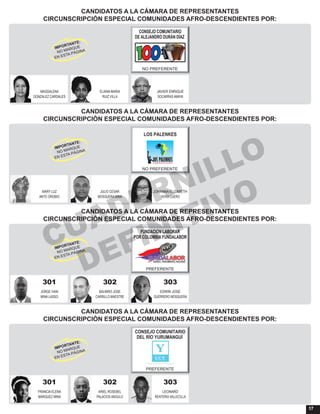 17
CANDIDATOS A LA CÁMARA DE REPRESENTANTES
CIRCUNSCRIPCIÓN ESPECIAL COMUNIDADES AFRO-DESCENDIENTES POR:
CANDIDATOS A LA CÁMARA DE REPRESENTANTES
CIRCUNSCRIPCIÓN ESPECIAL COMUNIDADES AFRO-DESCENDIENTES POR:
CANDIDATOS A LA CÁMARA DE REPRESENTANTES
CIRCUNSCRIPCIÓN ESPECIAL COMUNIDADES AFRO-DESCENDIENTES POR:
CANDIDATOS A LA CÁMARA DE REPRESENTANTES
CIRCUNSCRIPCIÓN ESPECIAL COMUNIDADES AFRO-DESCENDIENTES POR:
MAGDALENA ELIANA MARIA JAVIER ENRIQUE
GONZALEZ CARDALES RUIZ VILLA SOCARRAS AMAYA
CONSEJO COMUNITARIO
DE ALEJANDRO DURÁN DÍAZ
NO PREFERENTE
MARY LUZ JULIO CESAR JOHANNA ELIZABETH
ANTE OROBIO MOSQUERA MINA VEIRA CUERO
LOS PALENKES
NO PREFERENTE
301 302 303
JORGE IVAN BALMIRO JOSE EDWIN JOSE
MINA LASSO CARRILLO MAESTRE GUERRERO MOSQUERA
FUNDACIÓN LABORAR
POR COLOMBIA FUNDALABOR
PREFERENTE
301 302 303
FRANCIA ELENA ARIEL ROSEBEL LEONARD
MARQUEZ MINA PALACIOS ANGULO RENTERIA VALLECILLA
CONSEJO COMUNITARIO
DEL RÍO YURUMANGUÍ
PREFERENTE
CUADERNILLO
DEFINITIVO
 