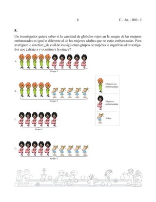 6 C - 5o. - 040 - I 
5. 
Un investigador quiere saber si la cantidad de glóbulos rojos en la sangre de las mujeres 
embarazadas es igual o diferente al de las mujeres adultas que no están embarazadas. Para 
averiguar lo anterior, ¿de cuál de los siguientes grupos de mujeres le sugerirías al investiga-dor 
que extrajera y examinara la sangre? 
 