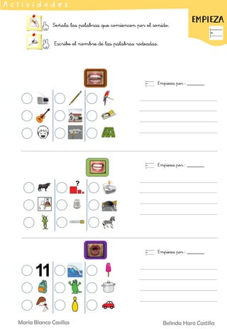 Señala las palabras que comiencen por el sonido.
Escribe el nombre de las palabras rodeadas.
EMPIEZA
A c t i v i d a d e s
Empieza por : _______
Empieza por : _______
Empieza por : _______
Belinda Haro Castilla
María Blanco Casillas
 