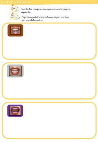 A c t i v i d a d e s
Recorta las imágenes que aparecen en la página
siguiente.
Pega cada palabra en su lugar, según empiece
con un sílaba u otra
 