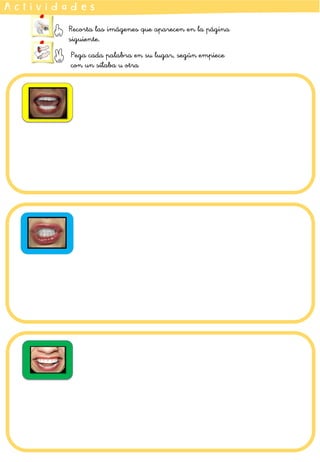 A c t i v i d a d e s
Recorta las imágenes que aparecen en la página
siguiente.
Pega cada palabra en su lugar, según empiece
con un sílaba u otra
 