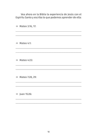 18
Vea ahora en la Biblia la experiencia de Jesús con el
Espíritu Santo y escriba lo que podemos aprender de ella:
→ Mateo 3:16, 17:
→ Mateo 4:1:
→ Mateo 4:23:
→ Mateo 7:28, 29:
→ Juan 15:26:
 