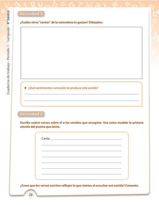 28282828
Cuadernodetrabajo-Período1-Lenguaje-4°básico
¿Cuáles otros“cantos”de la naturaleza te gustan? Dibújalos.
Escribe cuatro versos sobre el o los sonidos que escogiste. Usa como modelo la primera
estrofa del poema que leíste.
¿Crees que los versos escritos reflejan lo que sientes al escuchar ese sonido? Comenta.
Actividad 3
Actividad 4
 ¿Qué sentimiento o emoción te produce este sonido?
Canta
 