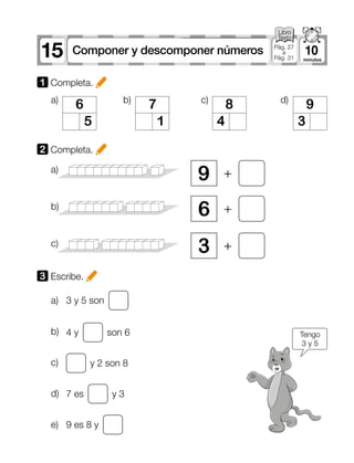 6
5
a)
a)
a)
7
1
b)
8
4
c)
9
3
d)
b)
b)
d)
c)
c)
e)
1 Completa.
2 Completa.
3 Escribe.
15 10Componer y descomponer números Pág. 27
a
Pág. 31
9
6
3
+
+
+
Tengo
3 y 5
3 y 5 son
4 y son 6
y 2 son 8
7 es y 3
9 es 8 y
 