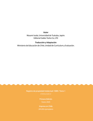 Autor
Masami Isoda, Universidad de Tsukuba, Japón.
Editorial Gakko Tosho Co, LTD
Traducción y Adaptación
Ministerio de Educación de Chile, Unidad de Currículum y Evaluación.
Registro de propiedad intelectual / ISBN / Tomo 1
9789562928137
Primera Edición
Enero 2020
Impreso en Chile
245.856 ejemplares
 