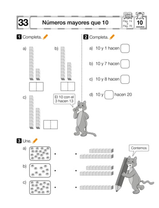 33 10Números mayores que 10 Pág. 74
a
Pág. 76
3 Une.
El 10 con el
3 hacen 13
Contemosa)
b)
c)
a)
c)
b)
1 	Completa.
a)	 10 y 1 hacen
b)	 10 y 7 hacen
c)	 10 y 8 hacen
d)	 10 y hacen 20
2 	Completa.
 