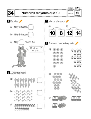 34 10Números mayores que 10 Pág. 76
a)	 10 y 3 hacen
b)	 10 y 6 hacen
c)	 10 y hacen 14
a)
b)
c)
1 	Escribe.
2 	¿Cuántos hay?
10 y 7 son 17
así que…
3 	Marca el mayor.
4 	Encierra donde hay más.
10 128 14
a)
a)
b)
c)
b)
 