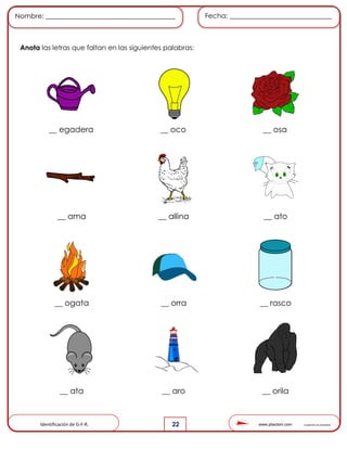www.pliactom.com Cuadernillo de actividades
Nombre: ______________________________________ Fecha: ______________________________
22
Anota las letras que faltan en las siguientes palabras:
__ egadera __ oco __ osa
__ ama __ allina __ ato
__ ogata __ orra __ rasco
__ ata __ aro __ orila
Identificación de G-F-R.
 