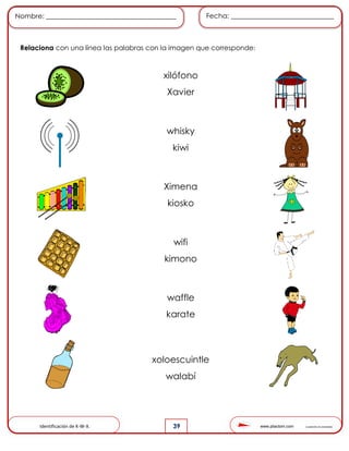 www.pliactom.com Cuadernillo de actividades
Nombre: ______________________________________ Fecha: ______________________________
39
Relaciona con una línea las palabras con la imagen que corresponde:
Identificación de K-W-X.
xilófono
Xavier
whisky
kiwi
Ximena
kiosko
wifi
kimono
waffle
karate
xoloescuintle
walabí
 