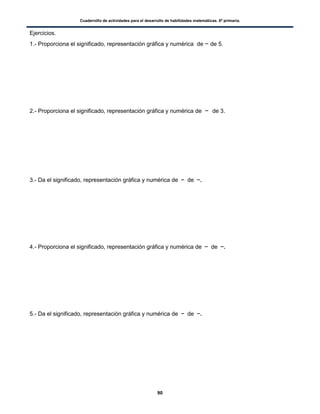 Cuadernillo de actividades para el desarrollo de habilidades matemáticas. 6º primaria.
90
Ejercicios.
1.- Proporciona el significado, representación gráfica y numérica de de 5.
2.- Proporciona el significado, representación gráfica y numérica de de 3.
3.- Da el significado, representación gráfica y numérica de de .
4.- Proporciona el significado, representación gráfica y numérica de de .
5.- Da el significado, representación gráfica y numérica de de .
 