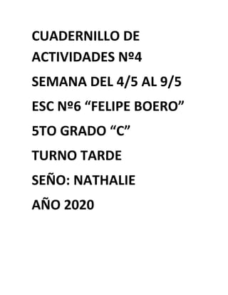 CUADERNILLO DE
ACTIVIDADES Nº4
SEMANA DEL 4/5 AL 9/5
ESC Nº6 “FELIPE BOERO”
5TO GRADO “C”
TURNO TARDE
SEÑO: NATHALIE
AÑO 2...