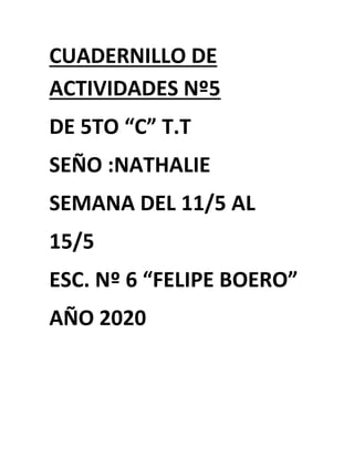 CUADERNILLO DE
ACTIVIDADES Nº5
DE 5TO “C” T.T
SEÑO :NATHALIE
SEMANA DEL 11/5 AL
15/5
ESC. Nº 6 “FELIPE BOERO”
AÑO 2020
 