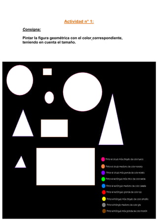 Actividad n° 1:
Consigna:

Pintar la figura geométrica con el color correspondiente,
teniendo en cuenta el tamaño.
 