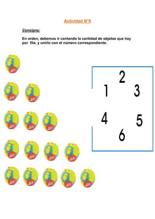Actividad N°6

Consigna:

En orden, debemos ir contando la cantidad de objetos que hay
por fila, y unirlo con el número correspondiente.
 