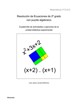 Matemáticas 3º E.S.O.
Resolución de Ecuaciones de 2º grado
con puzzle algebraico
Cuadernillo de actividades y ejercicios de la
unidad didáctica experimental
Juan Jesús Larrubia Martínez
Alumno/a:
 