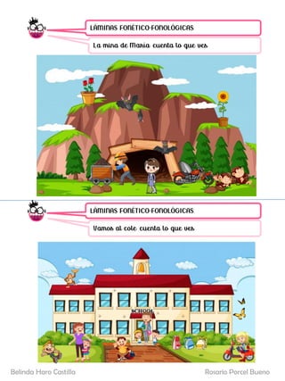 LÁMINAS FONÉTICO-FONOLÓGICAS.
La mina de María: cuenta lo que ves.
LÁMINAS FONÉTICO-FONOLÓGICAS.
Vamos al cole: cuenta lo que ves.
Rosario Porcel Bueno
Belinda Haro Castilla
 