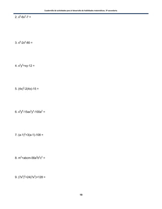 Cuadernillo de actividades para el desarrollo de habilidades matemáticas. 3º secundaria.
19
2. x6
-6x3
-7 =
3. x8
-2x4
-80 =
4. x2
y2
+xy-12 =
5. (4x)2
-2(4x)-15 =
6. x8
y8
-15ax4
y4
-100a2
=
7. (a-1)2
+3(a-1)-108 =
8. m2
+abcm-56a2
b2
c2
=
9. (7x2
)2
+24(7x2
)+128 =
 