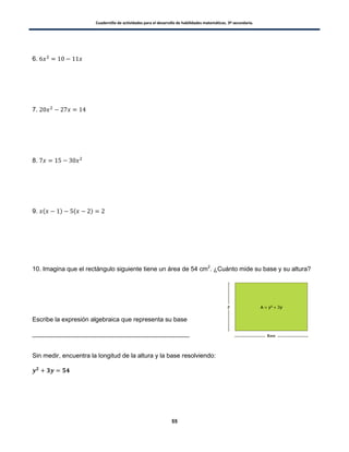 Cuadernillo de actividades para el desarrollo de habilidades matemáticas. 3º secundaria.
55
6.
7.
8.
9. ( ) ( )
10. Imagina que el rectángulo siguiente tiene un área de 54 cm2
. ¿Cuánto mide su base y su altura?
Escribe la expresión algebraica que representa su base
_____________________________________________
Sin medir, encuentra la longitud de la altura y la base resolviendo:
 