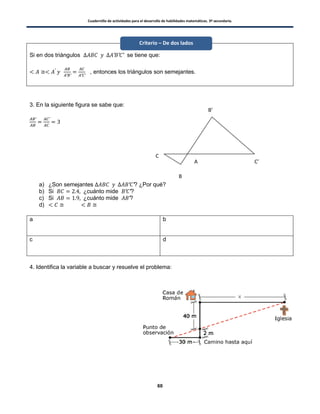 Cuadernillo de actividades para el desarrollo de habilidades matemáticas. 3º secundaria.
60
Si en dos triángulos se tiene que:
, entonces los triángulos son semejantes.
3. En la siguiente figura se sabe que:
a) ¿Son semejantes ? ¿Por qué?
b) Si ¿cuánto mide ?
c) Si ¿cuánto mide ?
d)
a b
c d
4. Identifica la variable a buscar y resuelve el problema:
Criterio – De dos lados
A
B’
C’
B
C
 