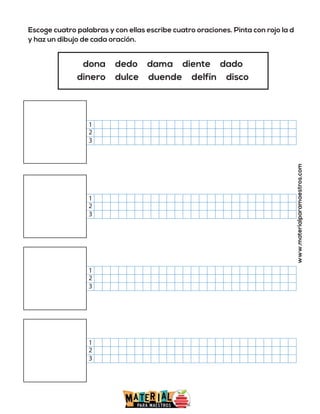 Escoge cuatro palabras y con ellas escribe cuatro oraciones. Pinta con rojo la d
y haz un dibujo de cada oración.
www.materialparamaestros.com
dona dedo dama diente dado
dinero dulce duende delfín disco
2
1
3
2
1
3
2
1
3
2
1
3
 