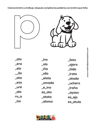 Colorea la letra y el dibujo, después completa las palabras con la letra que falta.
www.materialparamaestros.com
_ato
_era
_elo
__ila
_ata
_eso
_uré
_ala
ro_a
_iso
_ino
_olo
_iña
_ollo
_elota
_omada
_e_ino
za_ato
_atata
_aloma
_iloto
_ajaro
_itido
_irata
_atada
_uchero
_iraña
_ayaso
es_ejo
es_atula
 