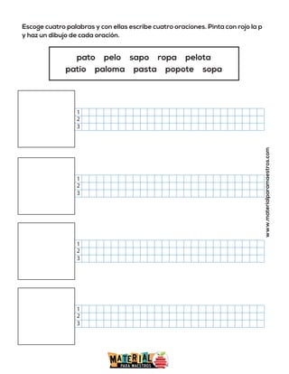 Escoge cuatro palabras y con ellas escribe cuatro oraciones. Pinta con rojo la p
y haz un dibujo de cada oración.
www.materialparamaestros.com
pato pelo sapo ropa pelota
patio paloma pasta popote sopa
2
1
3
2
1
3
2
1
3
2
1
3
 