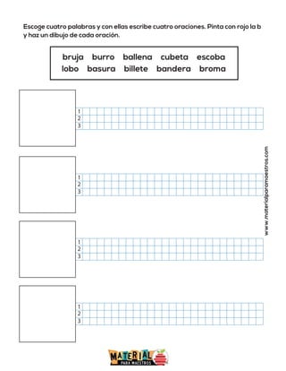 Escoge cuatro palabras y con ellas escribe cuatro oraciones. Pinta con rojo la b
y haz un dibujo de cada oración.
www.materialparamaestros.com
bruja burro ballena cubeta escoba
lobo basura billete bandera broma
2
1
3
2
1
3
2
1
3
2
1
3
 