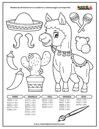 www.materialparamaestros.com
Realiza las divisiones en tu cuaderno y colorea según corresponda.
VERDE AMARILLO AZUL NARANJA ROJO
7864 x 12=
6525 x 16=
4892 x 22=
6577 x 10=
3360 x 9=
6752 x 47=
5234 x 23=
9876 x 54=
1216 x 50=
6291 x 11=
5050 x 61=
5272 x 18=
4721 x 36=
4780 x 42=
9016 x 13=
2563 x 33=
7824 x 75=
9421 x 29=
8808 x 32=
7453 x 39=
1047 x 70=
5670 x 20=
2569 x 15=
6290 x 82=
 