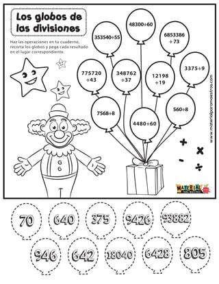 www.materialparamaestros.com
Los globos de
las divisiones
+
-
x
÷
Haz las operaciones en tu cuaderno,
recorta los globos y pega cada resultado
en el lugar correspondiente.
775720
÷43
353540÷55
48300÷60
6853386
÷ 73
348762
÷37
12198
÷19
3375÷9
7568÷8
4480÷60
560÷8
946
70 640 375 9426 93882
642 18040 6428 805
 