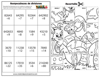 www.materialparamaestros.com
Resuelve las divisiones en tu cuaderno y pega en el
lugar que corresponda la imagén con el resultado.
Rompecabezas de divisiones Recortable
82643
÷6
642902
÷8
92364
÷7
64295
÷7
642653
÷9
4840
÷8
1584
÷9
43210
÷5
3670
÷10
11238
÷12
13578
÷15
7840
÷14
86125
÷22
17010
÷35
3534
÷6
214240
÷80
80362.7
13773.83
8642
560
605
2678
486
905.2
367
176
486
71405.88
9185
13194.85
589
936.5
 