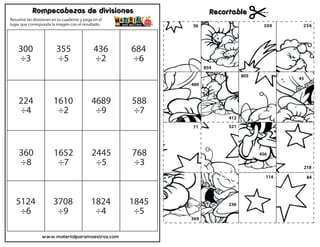 www.materialparamaestros.com
Resuelve las divisiones en tu cuaderno y pega en el
lugar que corresponda la imagén con el resultado.
Rompecabezas de divisiones Recortable
300
÷3
684
÷6
436
÷2
355
÷5
224
÷4
1610
÷2
4689
÷9
588
÷7
360
÷8
1652
÷7
2445
÷5
768
÷3
5124
÷6
3708
÷9
1824
÷4
1845
÷5
56 256
300
521
854
114 84
456
218
805
236
412
489
45
369
71
 