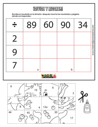 ¡DIVIDE y recorta!
Escribe el resultado en la división, después recorta los resultados y pégalos
donde corresponden.
www.materialparamaestros.com
÷
2
9
7
89 60
12b
10
4 12a
a b
45
3
30
44
8
9 6
17
90 34
 
