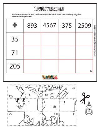 ¡DIVIDE y recorta!
Escribe el resultado en la división, después recorta los resultados y pégalos
donde corresponden.
www.materialparamaestros.com
÷
35
71
205
893 4567
4
5
1
22
10
35
130
25
12b
12a
b
64
71
375 2509
 