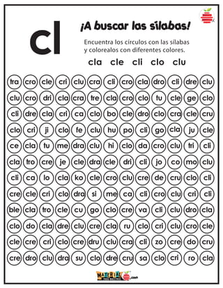 cl
¡A buscar las sílabas!
Encuentra los círculos con las sílabas
y colorealos con diferentes colores.
cla cle cli clo clu
tra cro cle cri clu cla dro cli dre clu
cra cli cro
clu cro dri cla cra clo tu cle ge clo
tre cla cro
cli dre cla cri ca dro clo cra cle cru
clo bo cle
clo cri ji clo fe cli go cla ju cle
clu hu po
ce cla tu me dra da cro clu tri cli
clu hi clo
cla tro cre je cle cli jo co mo clu
dra cle dri
cli ca lo cla ko cre de cru clo cli
cle cro clu
cre cle cri clo dra cli cro clu cri cli
si me ca
ble cla tro cle cu va cli clu dro cla
go clo cre
clo do cla dre clu clo cri clu cro cle
cre cla ru
cle cre cri clo cre cli zo cre do cru
dru clu cra
cre dro clu dra su sa clo cri ro cla
clo dre cru
 