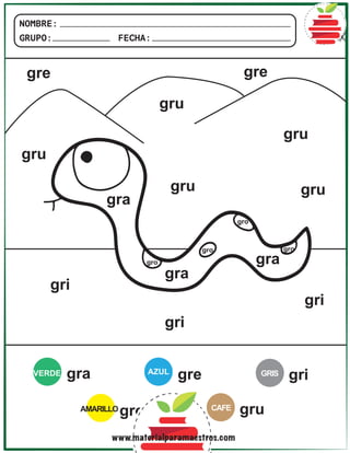 NOMBRE:
GRUPO: FECHA:
VERDE AZUL
AMARILLO
GRIS
gra
gra
gra
gra
gre
gre gre
gri
gri
gri
gri
gro
gro
gro
gro
gro
CAFE gru
gru
gru
gru
gru
gru
www.materialparamaestros.com
 