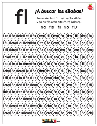 fl
¡A buscar las sílabas!
Encuentra los círculos con las sílabas
y colorealos con diferentes colores.
fla fle fli flo flu
tra flo cle cri flu fla dro fli dre flu
cra fli cro
flu cro di cla fla flo tu fle ge flo
tre fla cro
fli dre fla cri ca dro flo cra fle cru
flo bo cle
clo cri ji clo fe cli go fla ju fle
flu hu po
ce fla tu me fla da cro flu fli cli
clu hi flo
cla flo cre je fle fli jo co mo flu
dra fle dri
fli ca lo fla ko fle de flu flo cli
fle cro clu
cre fle cri flo dra fli cro flu cri fli
si me ca
ble fla tro fle cu va fli clu flo cla
flo clo fle
flo do fla dre flu flo cri flu flo cle
cre fla ru
fle cre cri flo cre cli zo fle do flu
flu clu fla
cre flo clu dra su fla clo fli flo cla
flo dre cru
 