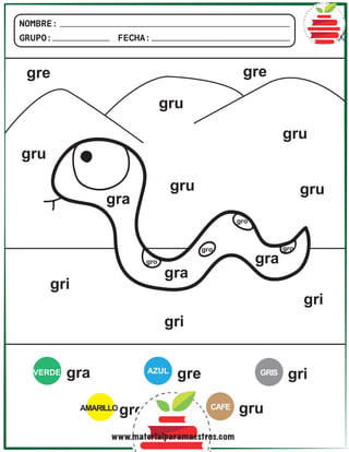 NOMBRE:
GRUPO: FECHA:
VERDE AZUL
AMARILLO
GRIS
gra
gra
gra
gra
gre
gre gre
gri
gri
gri
gri
gro
gro
gro
gro
gro
CAFE gru
gru
gru
gru
gru
gru
www.materialparamaestros.com
 